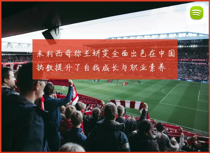 米利西奇称王妍雯全面出色在中国执教提升了自我成长与职业素养