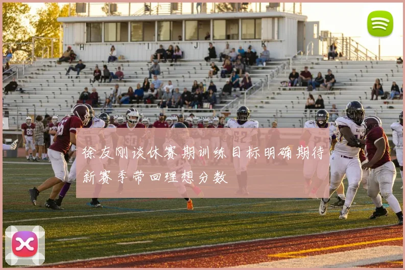 徐友刚谈休赛期训练目标明确期待新赛季带回理想分数