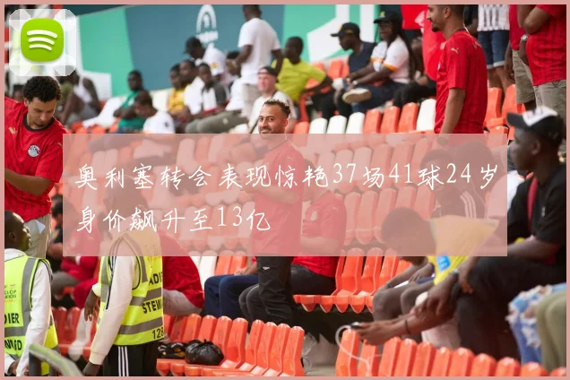 奥利塞转会表现惊艳37场41球24岁身价飙升至13亿