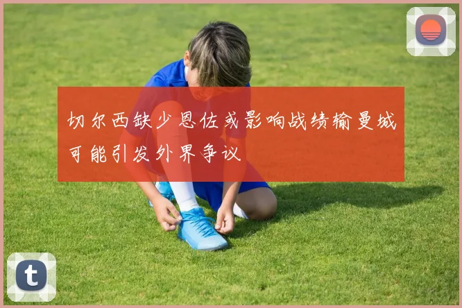 切尔西缺少恩佐或影响战绩输曼城可能引发外界争议
