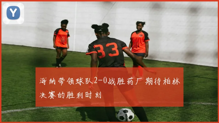 海纳带领球队2-0战胜药厂期待柏林决赛的胜利时刻
