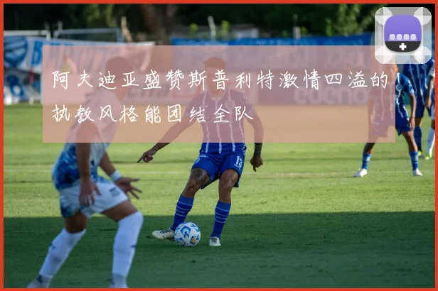 阿夫迪亚盛赞斯普利特激情四溢的执教风格能团结全队
