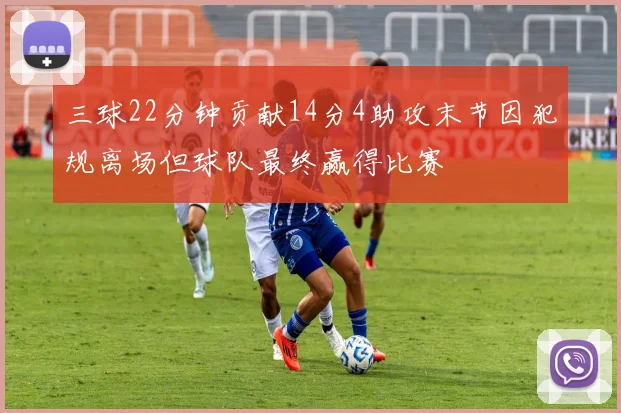 三球22分钟贡献14分4助攻末节因犯规离场但球队最终赢得比赛