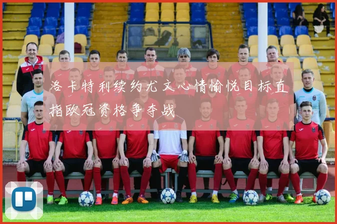 洛卡特利续约尤文心情愉悦目标直指欧冠资格争夺战