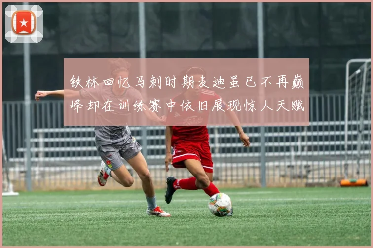 铁林回忆马刺时期麦迪虽已不再巅峰却在训练赛中依旧展现惊人天赋与技巧