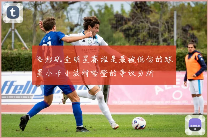 洛杉矶全明星赛谁是最被低估的球星小卡小波特哈登的争议分析