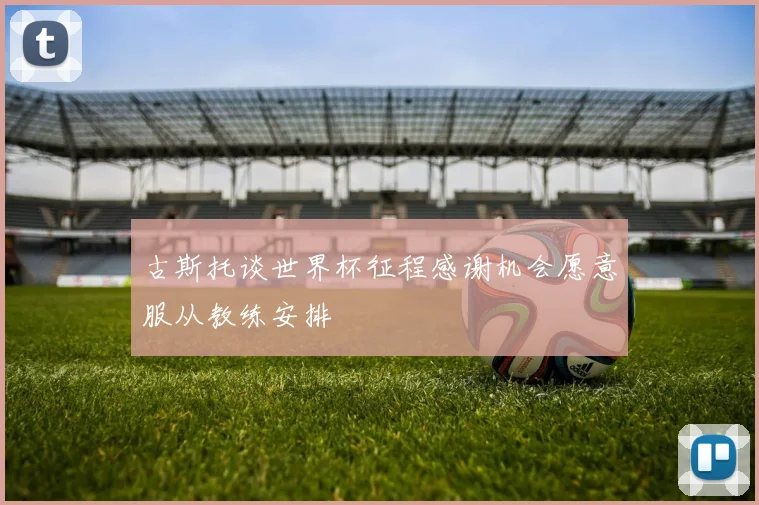 古斯托谈世界杯征程感谢机会愿意服从教练安排