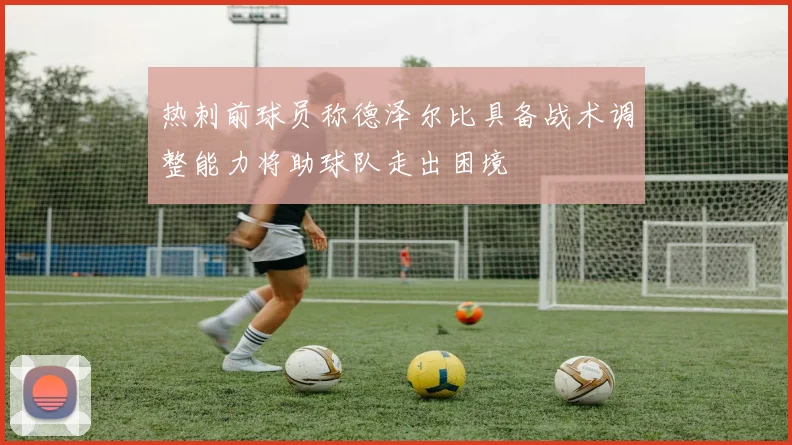 热刺前球员称德泽尔比具备战术调整能力将助球队走出困境