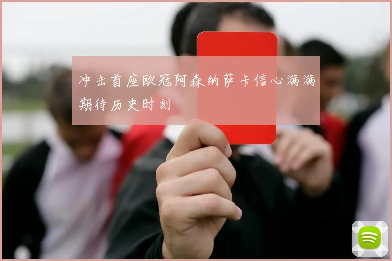 冲击首座欧冠阿森纳萨卡信心满满期待历史时刻