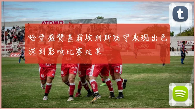 哈登盛赞基翁埃利斯防守表现出色深刻影响比赛结果