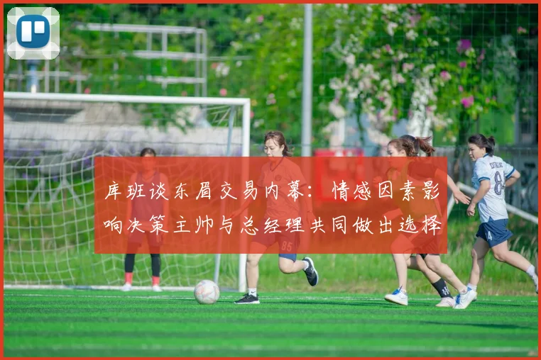 库班谈东眉交易内幕：情感因素影响决策主帅与总经理共同做出选择