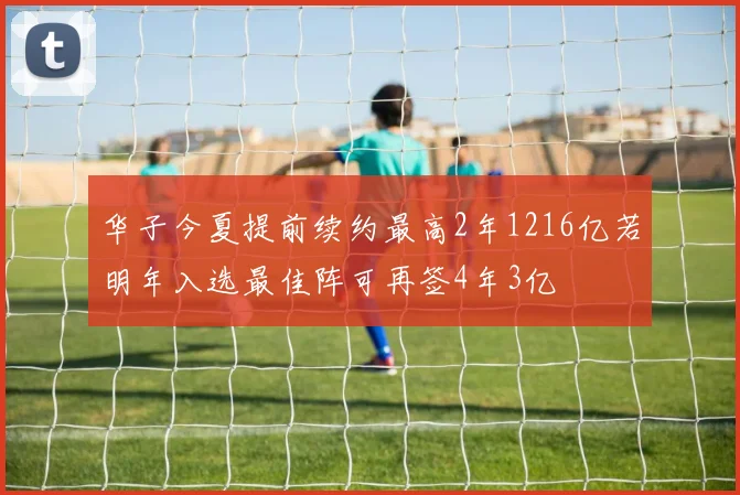 华子今夏提前续约最高2年1216亿若明年入选最佳阵可再签4年3亿