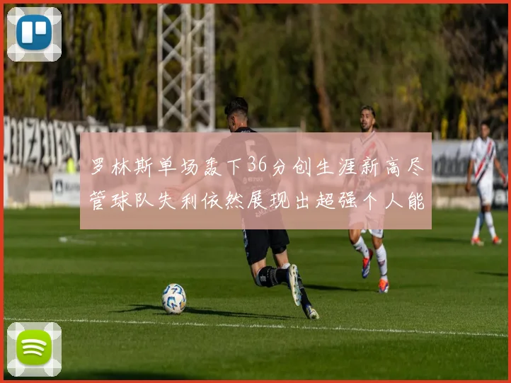 罗林斯单场轰下36分创生涯新高尽管球队失利依然展现出超强个人能力