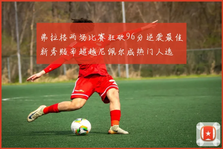弗拉格两场比赛狂砍96分逆袭最佳新秀赔率超越尼佩尔成热门人选