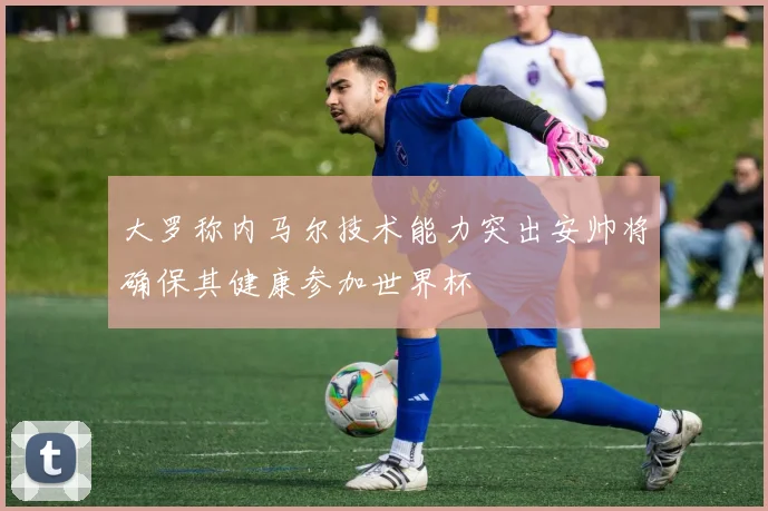 大罗称内马尔技术能力突出安帅将确保其健康参加世界杯