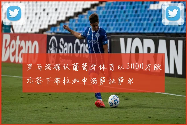 罗马诺确认葡萄牙体育以3000万欧元签下布拉加中场萨拉萨尔