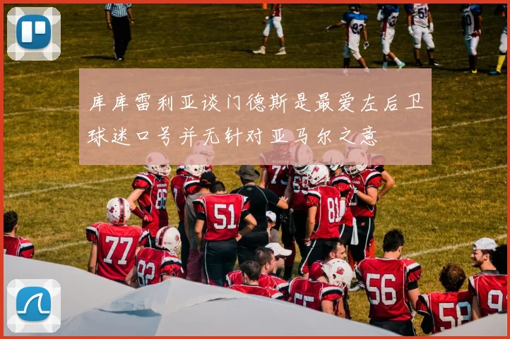库库雷利亚谈门德斯是最爱左后卫球迷口号并无针对亚马尔之意