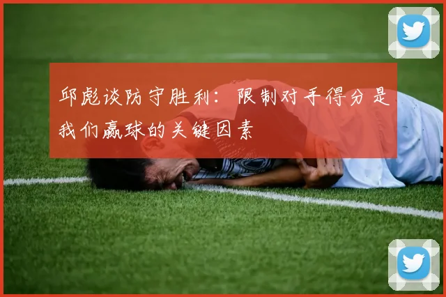 邱彪谈防守胜利：限制对手得分是我们赢球的关键因素