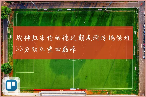 战神归来伦纳德近期表现惊艳场均33分助队重回巅峰