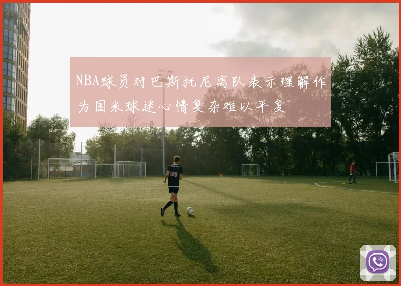 NBA球员对巴斯托尼离队表示理解作为国米球迷心情复杂难以平复