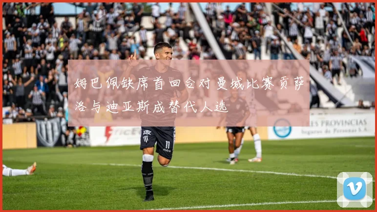 姆巴佩缺席首回合对曼城比赛贡萨洛与迪亚斯成替代人选