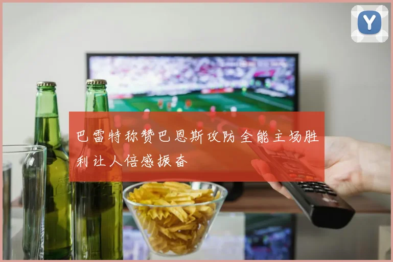 巴雷特称赞巴恩斯攻防全能主场胜利让人倍感振奋