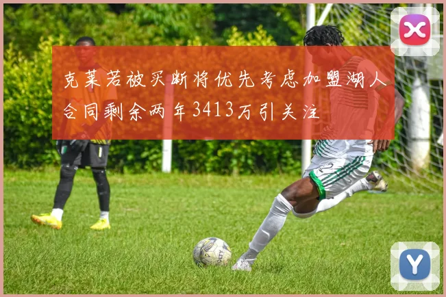 克莱若被买断将优先考虑加盟湖人合同剩余两年3413万引关注