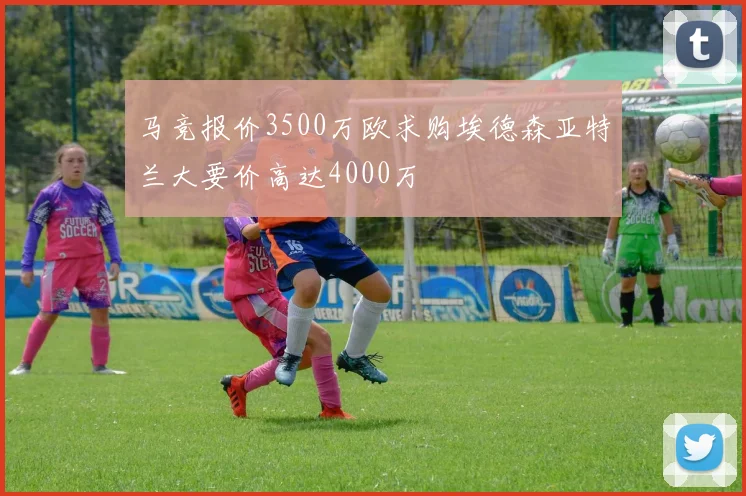 马竞报价3500万欧求购埃德森亚特兰大要价高达4000万