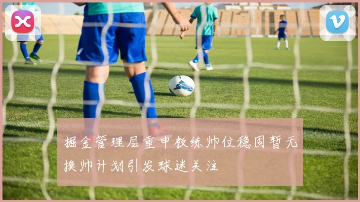 掘金管理层重申教练帅位稳固暂无换帅计划引发球迷关注