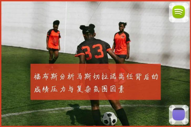福布斯分析马斯切拉诺离任背后的成绩压力与复杂氛围因素