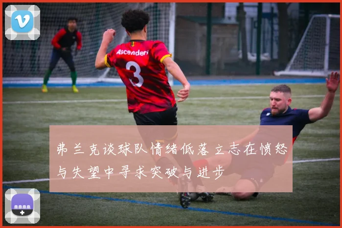 弗兰克谈球队情绪低落立志在愤怒与失望中寻求突破与进步