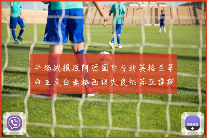 半场战报迈阿密国际与新英格兰革命互交白卷梅西错失良机苏亚雷斯劲射威胁