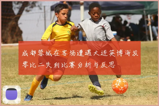成都蓉城在客场遭遇大连英博海发零比二失利比赛分析与反思