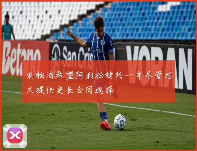 利物浦希望阿利松续约一年尽管尤文提供更长合同选择