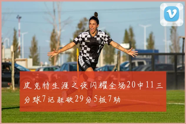 皮克特生涯之夜闪耀全场20中11三分球7记狂砍29分5板7助