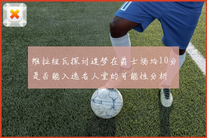 维拉纽瓦探讨追梦在爵士场均10分是否能入选名人堂的可能性分析