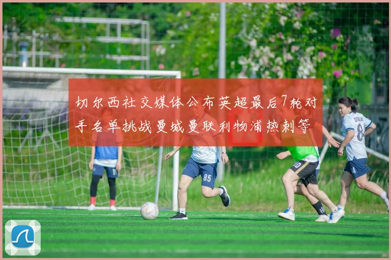 切尔西社交媒体公布英超最后7轮对手名单挑战曼城曼联利物浦热刺等强敌