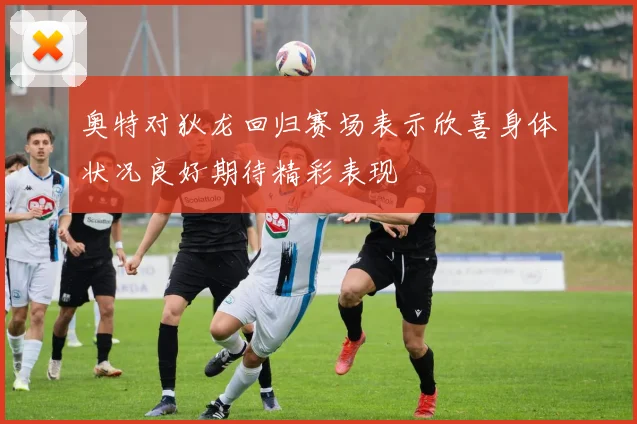 奥特对狄龙回归赛场表示欣喜身体状况良好期待精彩表现