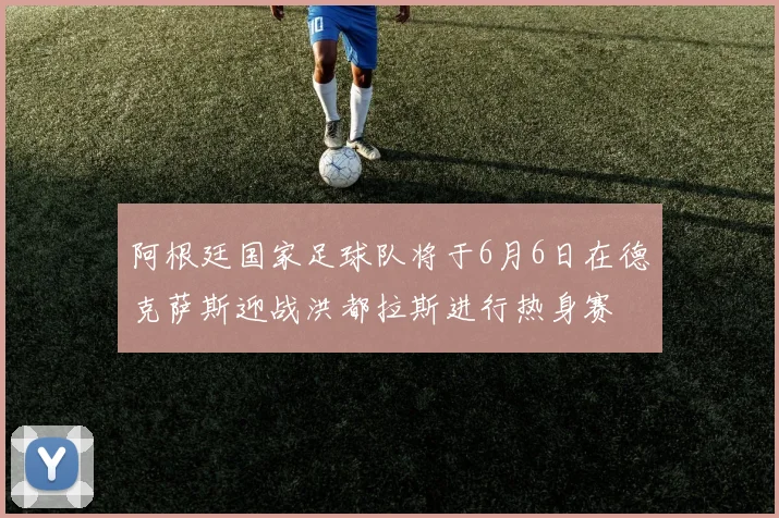 阿根廷国家足球队将于6月6日在德克萨斯迎战洪都拉斯进行热身赛